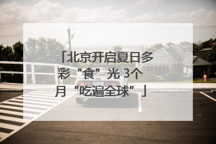 北京开启夏日多彩“食”光 3个月“吃遍全球”