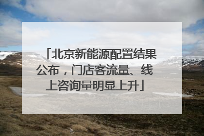 北京新能源配置结果公布，门店客流量、线上咨询量明显上升