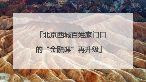 北京西城百姓家门口的“金融课”再升级