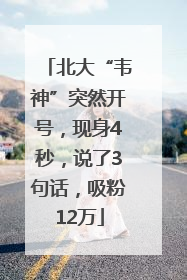 北大“韦神”突然开号，现身4秒，说了3句话，吸粉12万