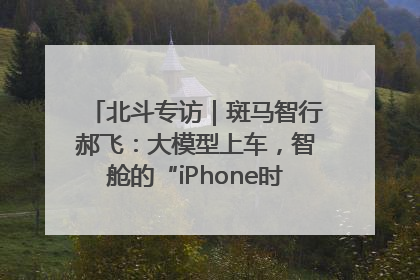 北斗专访｜斑马智行郝飞：大模型上车，智舱的“iPhone时刻”何时到来