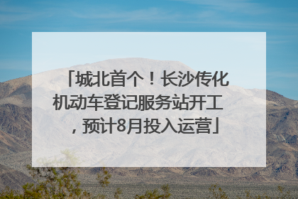 城北首个！长沙传化机动车登记服务站开工，预计8月投入运营