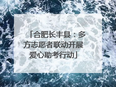 合肥长丰县：多方志愿者联动开展爱心助考行动