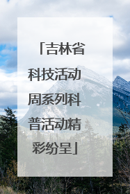吉林省科技活动周系列科普活动精彩纷呈