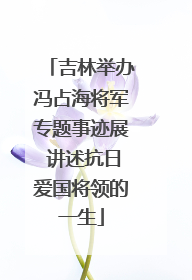 吉林举办冯占海将军专题事迹展 讲述抗日爱国将领的一生