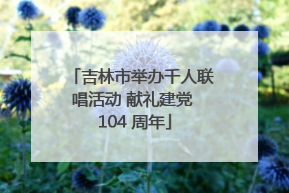 吉林市举办千人联唱活动 献礼建党 104 周年