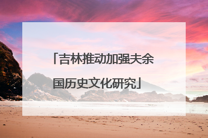 吉林推动加强夫余国历史文化研究