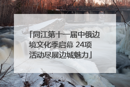 同江第十一届中俄边境文化季启幕 24项活动尽展边城魅力