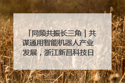 同频共振长三角｜共谋通用智能机器人产业发展，浙江新昌科技日搭建协同创新平台