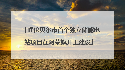 呼伦贝尔市首个独立储能电站项目在阿荣旗开工建设