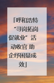 呼和浩特“寻岗拓岗促就业”活动收官 助企纾困显成效