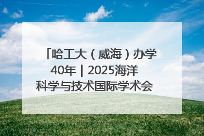 哈工大（威海）办学40年｜2025海洋科学与技术国际学术会议在威海召开