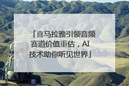 喜马拉雅引领音频赛道价值重估，AI技术助你听见世界