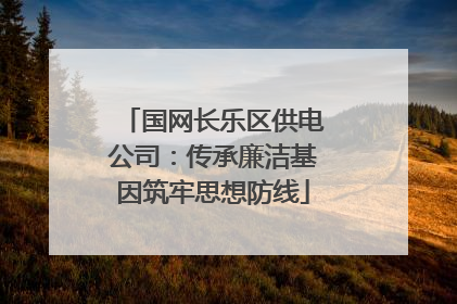 国网长乐区供电公司：传承廉洁基因筑牢思想防线