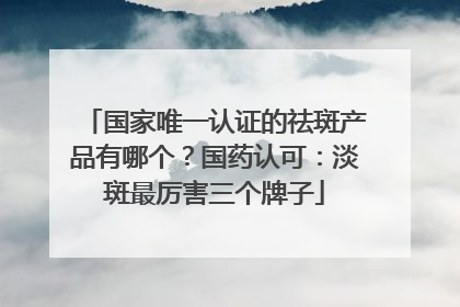 国家唯一认证的祛斑产品有哪个？国药认可：淡斑最厉害三个牌子