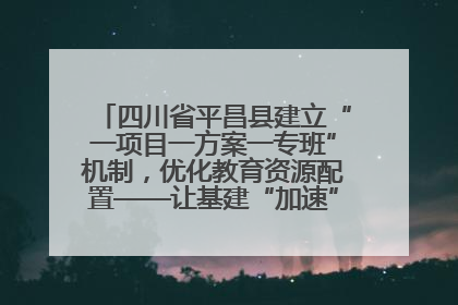 四川省平昌县建立“一项目一方案一专班”机制，优化教育资源配置——让基建“加速”，为成长“铺路”