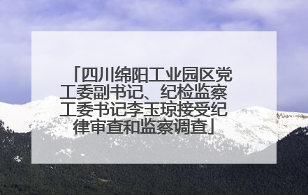 四川绵阳工业园区党工委副书记、纪检监察工委书记李玉琼接受纪律审查和监察调查