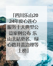 四川乐山2024年度心连心服务十大典型公益案例公布 乐山北站更名、绿心路井盖治理等上榜
