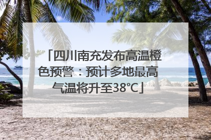 四川南充发布高温橙色预警：预计多地最高气温将升至38℃