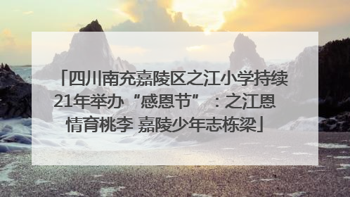 四川南充嘉陵区之江小学持续21年举办“感恩节”：之江恩情育桃李 嘉陵少年志栋梁
