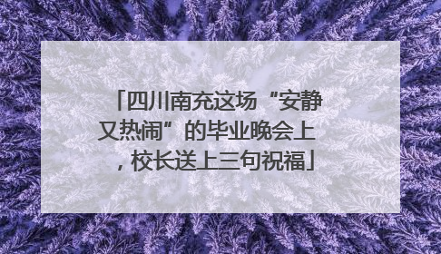 四川南充这场“安静又热闹”的毕业晚会上，校长送上三句祝福