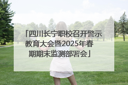 四川长宁职校召开警示教育大会暨2025年春期期末监测部署会