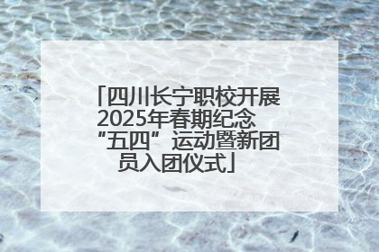 四川长宁职校开展2025年春期纪念“五四”运动暨新团员入团仪式
