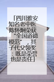 四川雅安知名老中医陈怀炯荣获“全国道德模范”，其子代父领奖：既是荣誉也是责任