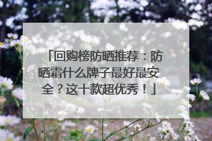 回购榜防晒推荐：防晒霜什么牌子最好最安全？这十款超优秀！