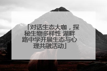 对话生态大咖，探秘生物多样性 湖畔路中学开展生态与心理共融活动