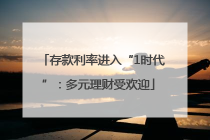 存款利率进入“1时代”：多元理财受欢迎