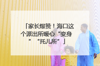 家长爆赞！海口这个派出所暖心“变身”“托儿所”