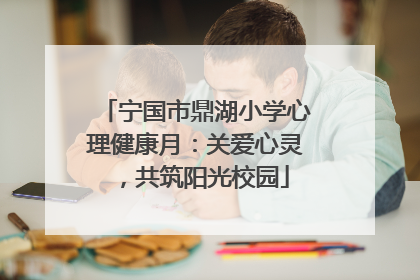 宁国市鼎湖小学心理健康月：关爱心灵，共筑阳光校园