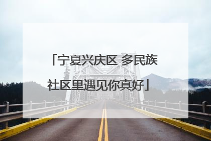 宁夏兴庆区 多民族社区里遇见你真好