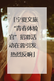 宁夏文旅“青春体验官”招募活动在蓉引发热烈反响