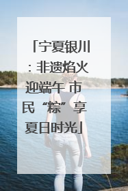 宁夏银川：非遗焰火迎端午 市民“粽”享夏日时光