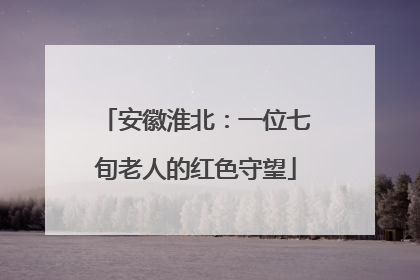 安徽淮北：一位七旬老人的红色守望