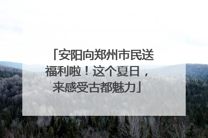 安阳向郑州市民送福利啦！这个夏日，来感受古都魅力