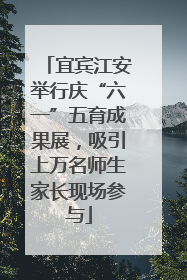 宜宾江安举行庆“六一”五育成果展，吸引上万名师生家长现场参与