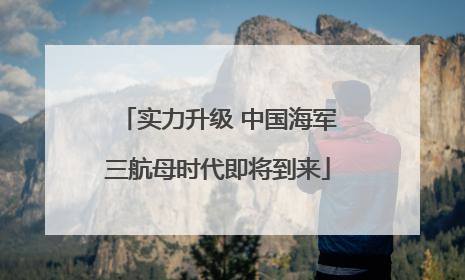 实力升级 中国海军三航母时代即将到来