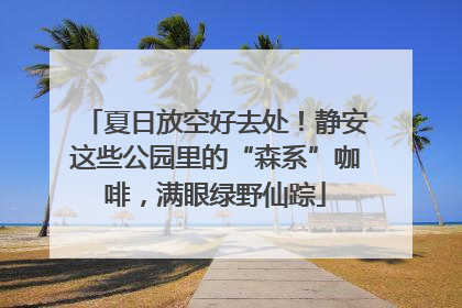 夏日放空好去处！静安这些公园里的“森系”咖啡，满眼绿野仙踪