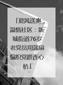 夏风送爽，温情社区：新城街道76岁老党员用蒲扇编织党群连心桥