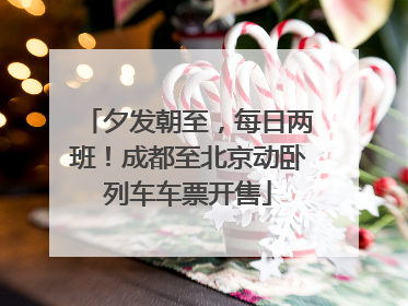 夕发朝至，每日两班！成都至北京动卧列车车票开售