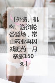 外资、机构、游资轮番登场，常山药业再因减肥药一月暴涨150%