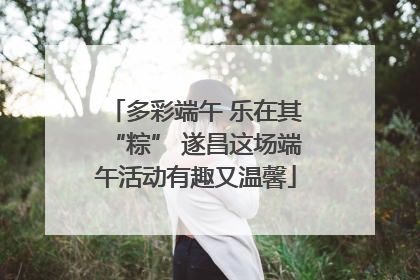 多彩端午 乐在其“粽” 遂昌这场端午活动有趣又温馨