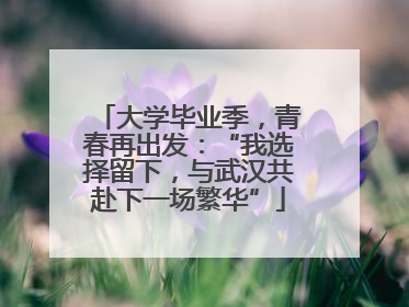 大学毕业季，青春再出发：“我选择留下，与武汉共赴下一场繁华”