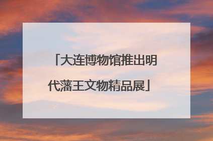 大连博物馆推出明代藩王文物精品展