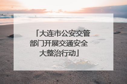 大连市公安交管部门开展交通安全大整治行动