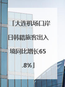 大连机场口岸日韩籍旅客出入境同比增长65.8%