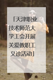 天津职业技术师范大学工会开展关爱教职工义诊活动